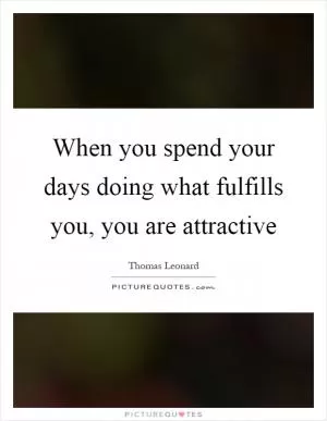 When you spend your days doing what fulfills you, you are attractive Picture Quote #1