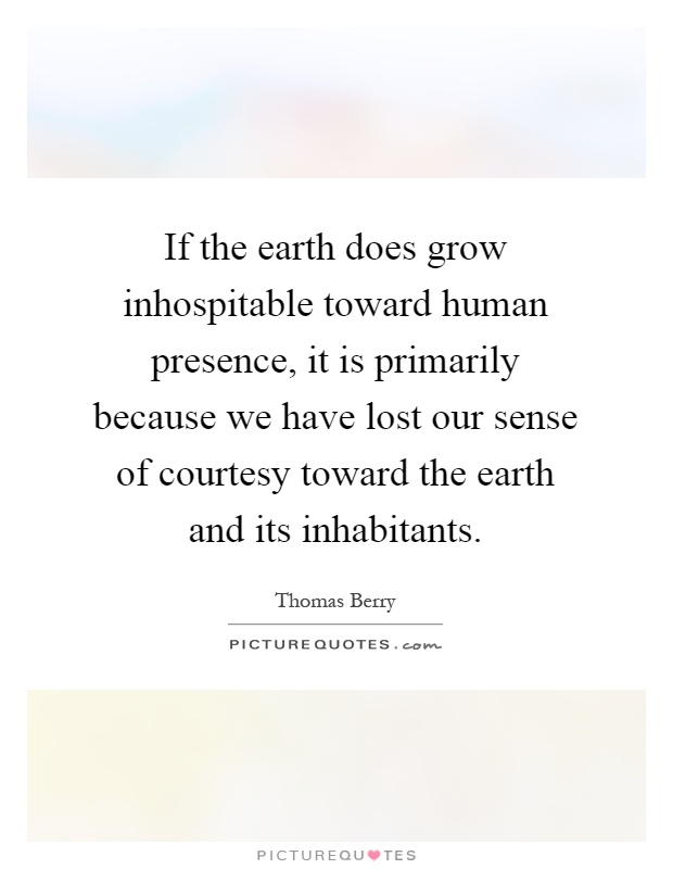 If the earth does grow inhospitable toward human presence, it is primarily because we have lost our sense of courtesy toward the earth and its inhabitants Picture Quote #1