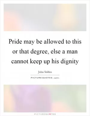 Pride may be allowed to this or that degree, else a man cannot keep up his dignity Picture Quote #1