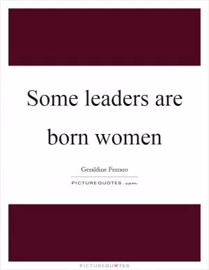 Some leaders are born women Picture Quote #1