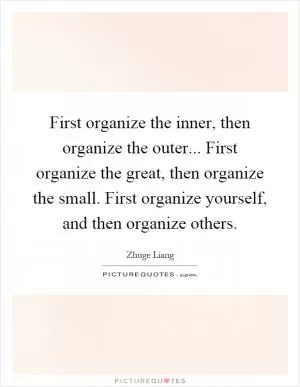 First organize the inner, then organize the outer... First organize the great, then organize the small. First organize yourself, and then organize others Picture Quote #1