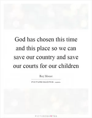 God has chosen this time and this place so we can save our country and save our courts for our children Picture Quote #1