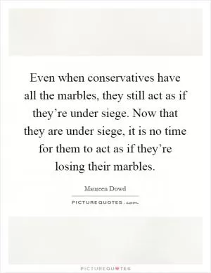 Even when conservatives have all the marbles, they still act as if they’re under siege. Now that they are under siege, it is no time for them to act as if they’re losing their marbles Picture Quote #1