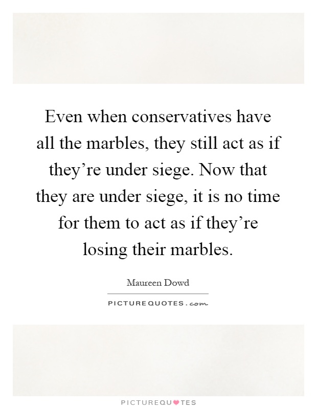 Even when conservatives have all the marbles, they still act as if they're under siege. Now that they are under siege, it is no time for them to act as if they're losing their marbles Picture Quote #1