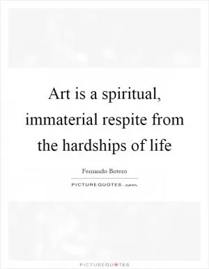 Art is a spiritual, immaterial respite from the hardships of life Picture Quote #1