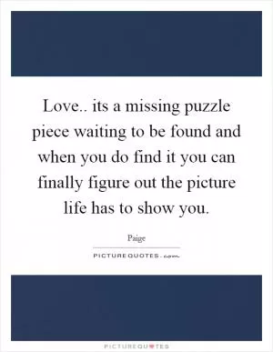 Love.. its a missing puzzle piece waiting to be found and when you do find it you can finally figure out the picture life has to show you Picture Quote #1