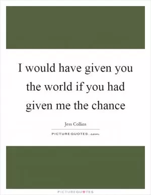 I would have given you the world if you had given me the chance Picture Quote #1