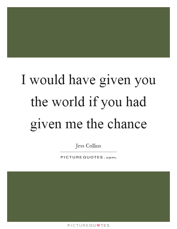 I would have given you the world if you had given me the chance Picture Quote #1