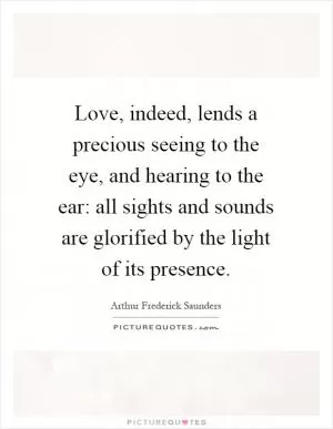 Love, indeed, lends a precious seeing to the eye, and hearing to the ear: all sights and sounds are glorified by the light of its presence Picture Quote #1