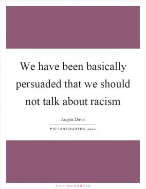 We have been basically persuaded that we should not talk about racism Picture Quote #1