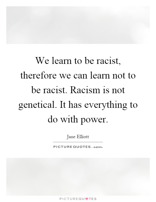 We learn to be racist, therefore we can learn not to be racist. Racism is not genetical. It has everything to do with power Picture Quote #1