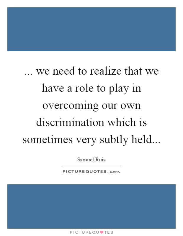 ... we need to realize that we have a role to play in overcoming our own discrimination which is sometimes very subtly held Picture Quote #1