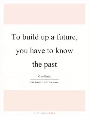 To build up a future, you have to know the past Picture Quote #1