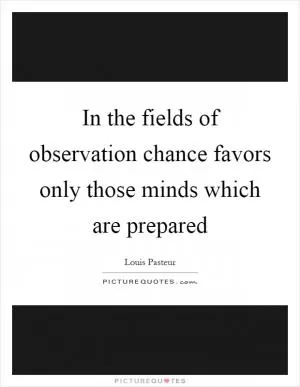In the fields of observation chance favors only those minds which are prepared Picture Quote #1
