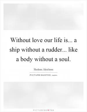 Without love our life is... a ship without a rudder... like a body without a soul Picture Quote #1