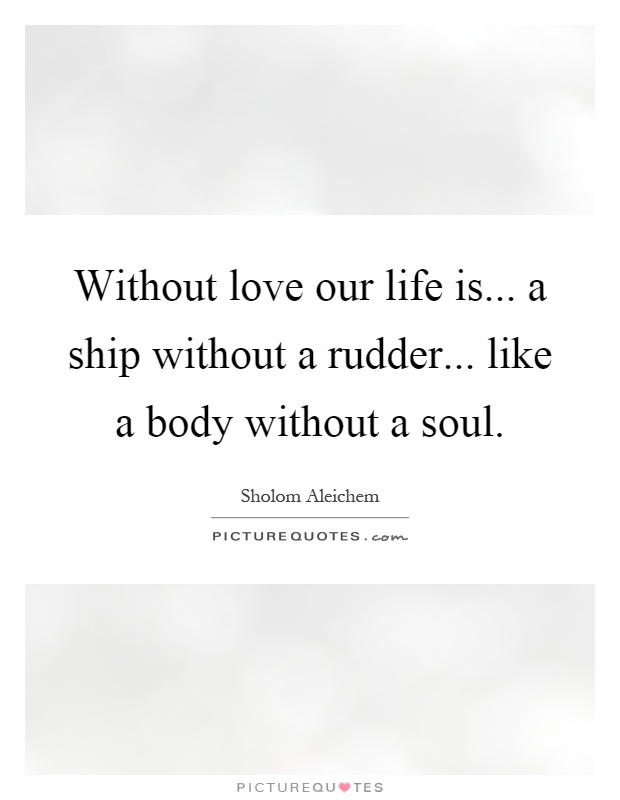 Without love our life is... a ship without a rudder... like a body without a soul Picture Quote #1