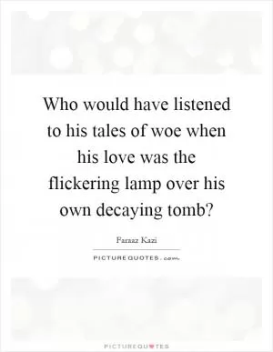 Who would have listened to his tales of woe when his love was the flickering lamp over his own decaying tomb? Picture Quote #1