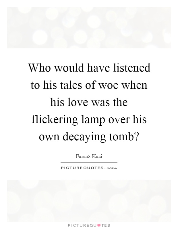 Who would have listened to his tales of woe when his love was the flickering lamp over his own decaying tomb? Picture Quote #1