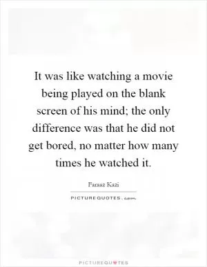 It was like watching a movie being played on the blank screen of his mind; the only difference was that he did not get bored, no matter how many times he watched it Picture Quote #1