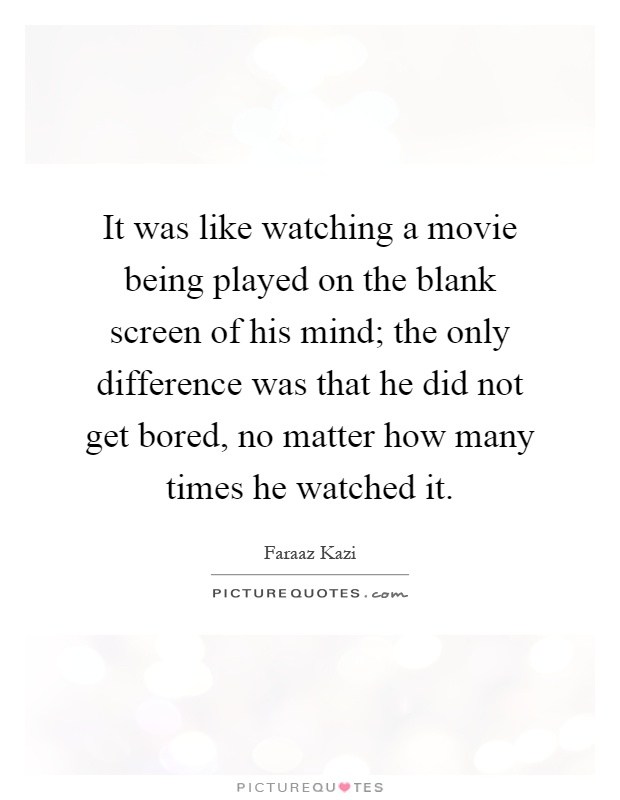 It was like watching a movie being played on the blank screen of his mind; the only difference was that he did not get bored, no matter how many times he watched it Picture Quote #1