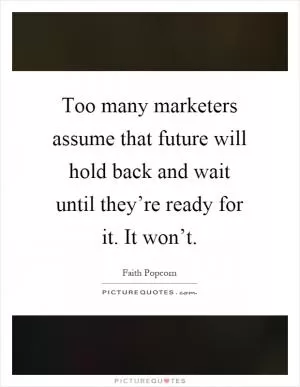 Too many marketers assume that future will hold back and wait until they’re ready for it. It won’t Picture Quote #1