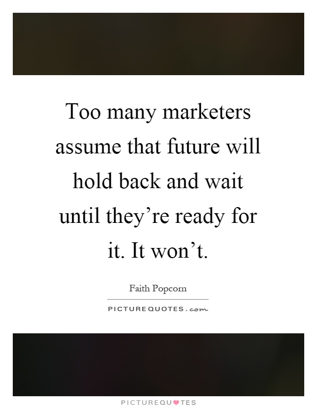 Too many marketers assume that future will hold back and wait until they're ready for it. It won't Picture Quote #1