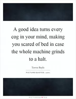 A good idea turns every cog in your mind, making you scared of bed in case the whole machine grinds to a halt Picture Quote #1