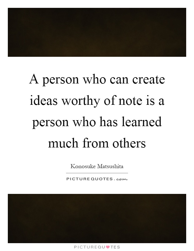 A person who can create ideas worthy of note is a person who has learned much from others Picture Quote #1