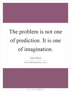 The problem is not one of prediction. It is one of imagination Picture Quote #1