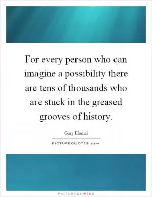 For every person who can imagine a possibility there are tens of thousands who are stuck in the greased grooves of history Picture Quote #1