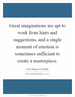 Great imaginations are apt to work from hints and suggestions, and a single moment of emotion is sometimes sufficient to create a masterpiece Picture Quote #1