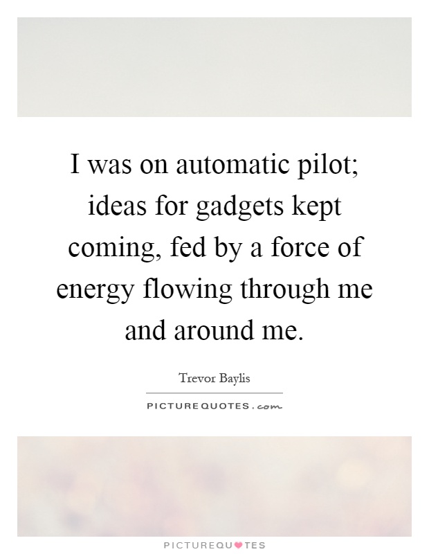 I was on automatic pilot; ideas for gadgets kept coming, fed by a force of energy flowing through me and around me Picture Quote #1