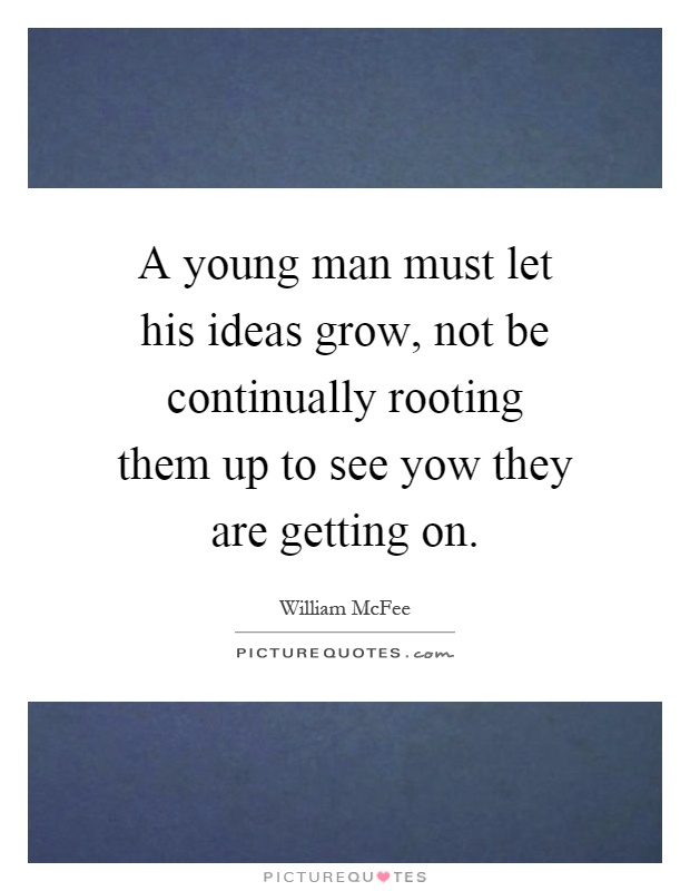 A young man must let his ideas grow, not be continually rooting them up to see yow they are getting on Picture Quote #1