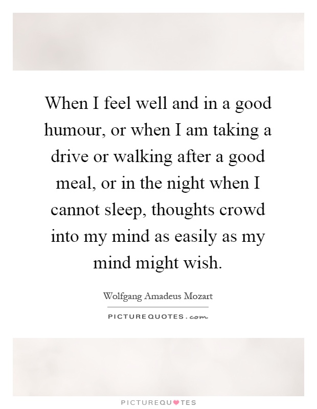 When I feel well and in a good humour, or when I am taking a drive or walking after a good meal, or in the night when I cannot sleep, thoughts crowd into my mind as easily as my mind might wish Picture Quote #1