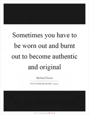 Sometimes you have to be worn out and burnt out to become authentic and original Picture Quote #1