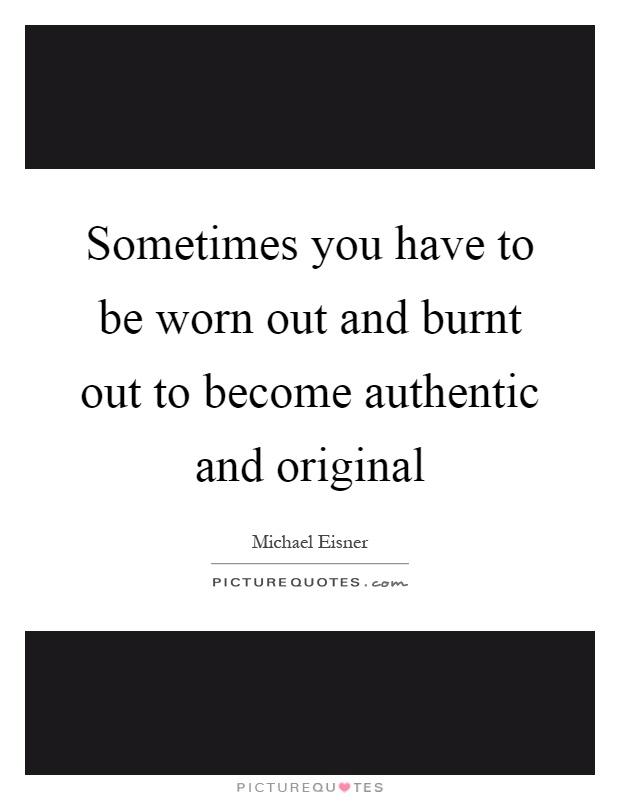 Sometimes you have to be worn out and burnt out to become authentic and original Picture Quote #1
