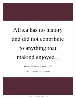 Africa has no history and did not contribute to anything that makind enjoyed Picture Quote #1