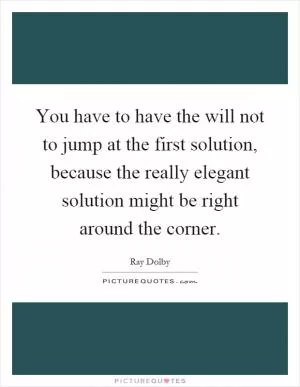 You have to have the will not to jump at the first solution, because the really elegant solution might be right around the corner Picture Quote #1