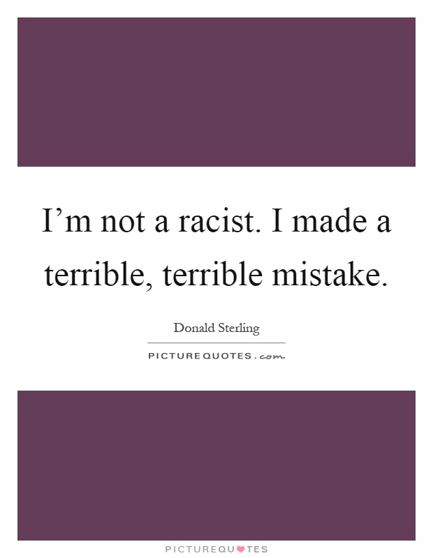 I'm not a racist. I made a terrible, terrible mistake Picture Quote #1