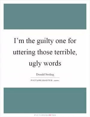 I’m the guilty one for uttering those terrible, ugly words Picture Quote #1