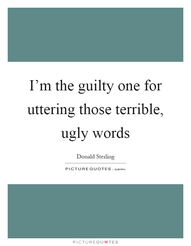 I'm the guilty one for uttering those terrible, ugly words Picture Quote #1