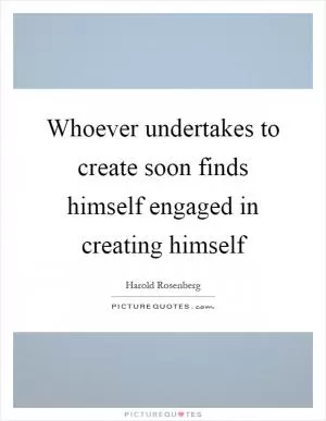 Whoever undertakes to create soon finds himself engaged in creating himself Picture Quote #1
