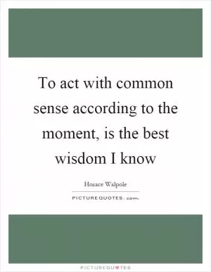 To act with common sense according to the moment, is the best wisdom I know Picture Quote #1