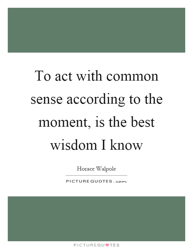 To act with common sense according to the moment, is the best wisdom I know Picture Quote #1