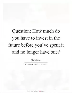 Question: How much do you have to invest in the future before you’ve spent it and no longer have one? Picture Quote #1