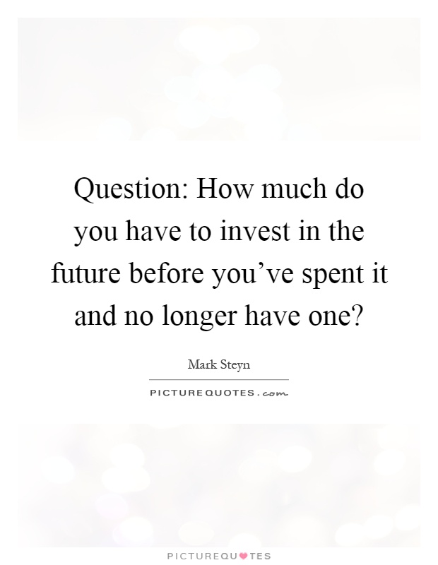 Question: How much do you have to invest in the future before you've spent it and no longer have one? Picture Quote #1