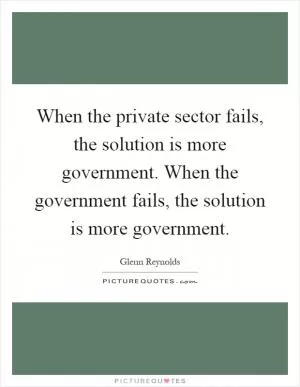 When the private sector fails, the solution is more government. When the government fails, the solution is more government Picture Quote #1