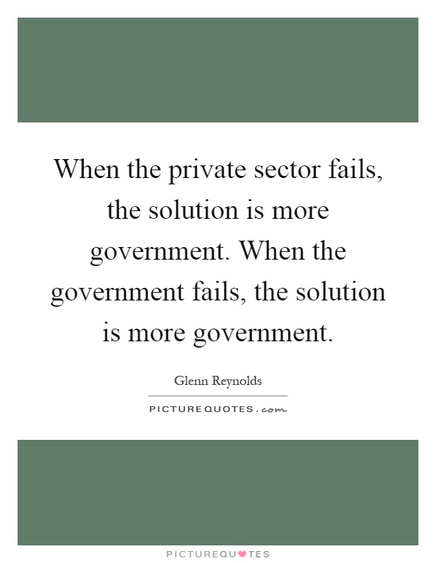 When the private sector fails, the solution is more government. When the government fails, the solution is more government Picture Quote #1