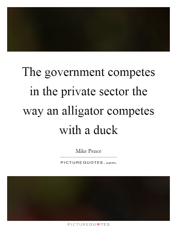 The government competes in the private sector the way an alligator competes with a duck Picture Quote #1