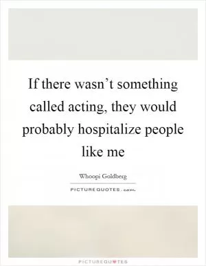 If there wasn’t something called acting, they would probably hospitalize people like me Picture Quote #1